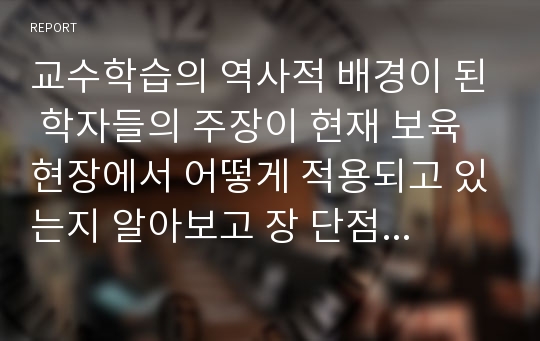 교수학습의 역사적 배경이 된 학자들의 주장이 현재 보육현장에서 어떻게 적용되고 있는지 알아보고 장 단점에 대해 서술하시오