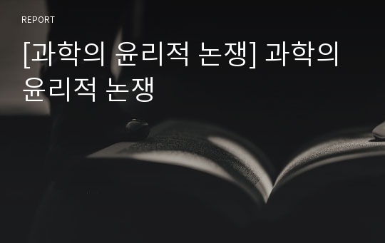 [과학의 윤리적 논쟁] 과학의 윤리적 논쟁