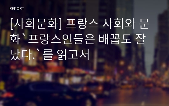 [사회문화] 프랑스 사회와 문화`프랑스인들은 배꼽도 잘났다.`를 읽고서