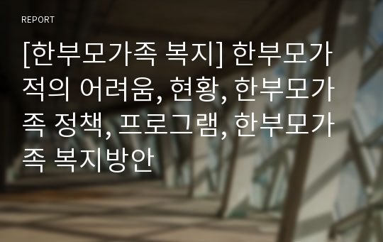 [한부모가족 복지] 한부모가적의 어려움, 현황, 한부모가족 정책, 프로그램, 한부모가족 복지방안