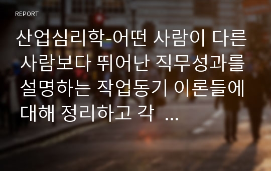 산업심리학-어떤 사람이 다른 사람보다 뛰어난 직무성과를 설명하는 작업동기 이론들에 대해 정리하고 각   이론의 장점과 단점에 대해 기술하시오.