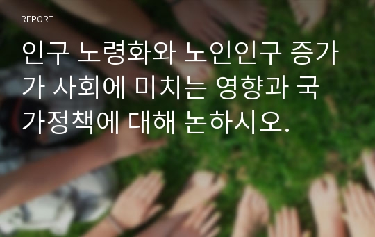 인구 노령화와 노인인구 증가가 사회에 미치는 영향과 국가정책에 대해 논하시오.