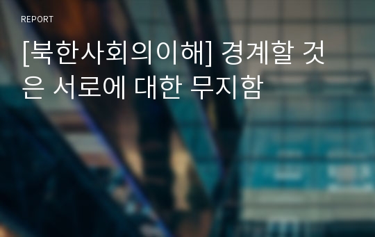 [북한사회의이해] 경계할 것은 서로에 대한 무지함