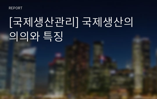 [국제생산관리] 국제생산의 의의와 특징