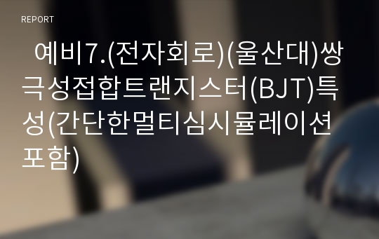   예비7.(전자회로)(울산대)쌍극성접합트랜지스터(BJT)특성(간단한멀티심시뮬레이션포함)