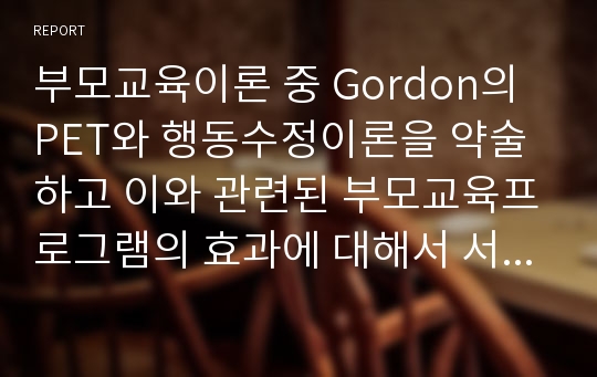 부모교육이론 중 Gordon의 PET와 행동수정이론을 약술하고 이와 관련된 부모교육프로그램의 효과에 대해서 서술하시오.