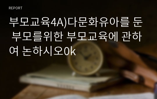 부모교육4A)다문화유아를 둔 부모를위한 부모교육에 관하여 논하시오0k