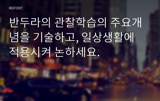 반두라의 관찰학습의 주요개념을 기술하고, 일상생활에 적용시켜 논하세요.