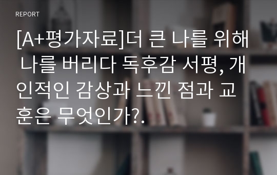 [A+평가자료]더 큰 나를 위해 나를 버리다 독후감 서평, 개인적인 감상과 느낀 점과 교훈은 무엇인가?.