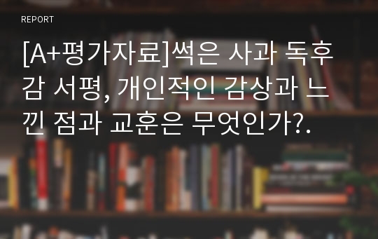 [A+평가자료]썩은 사과 독후감 서평, 개인적인 감상과 느낀 점과 교훈은 무엇인가?.