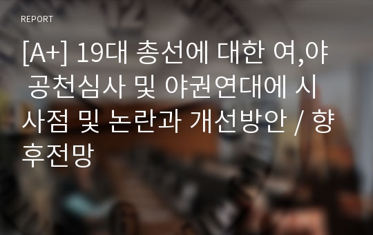 [A+] 19대 총선에 대한 여,야 공천심사 및 야권연대에 시사점 및 논란과 개선방안 / 향후전망