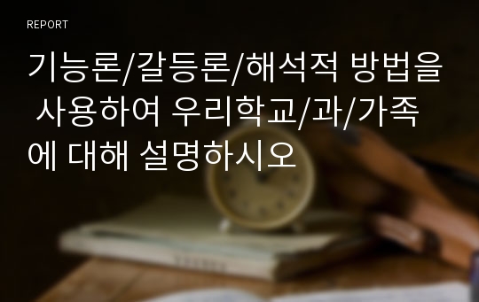 기능론/갈등론/해석적 방법을 사용하여 우리학교/과/가족에 대해 설명하시오