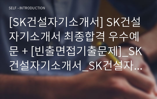 [SK건설자기소개서] SK건설 자기소개서 최종합격 우수예문 + [빈출면접기출문제]_SK건설자기소개서_SK건설자소서합격예문