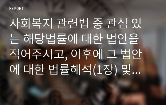 사회복지 관련법 중 관심 있는 해당법률에 대한 법안을 적어주시고, 이후에 그 법안에 대한 법률해석(1장) 및 해당법안에 대한 역사적 배경(1장)과 현