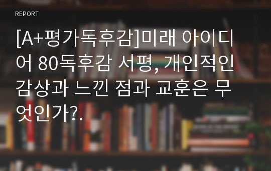 [A+평가독후감]미래 아이디어 80독후감 서평, 개인적인 감상과 느낀 점과 교훈은 무엇인가?.