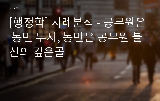 [행정학] 사례분석 - 공무원은 농민 무시, 농민은 공무원 불신의 깊은골