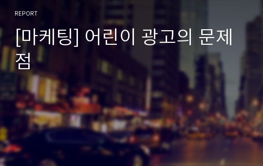 [마케팅] 어린이 광고의 문제점