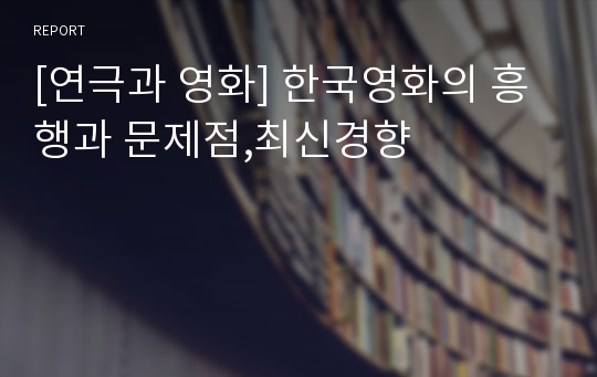 [연극과 영화] 한국영화의 흥행과 문제점,최신경향