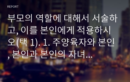 부모의 역할에 대해서 서술하고, 이를 본인에게 적용하시오(택 1). 1. 주양육자와 본인, 본인과 본인의 자녀 2. 주양육자와 본인