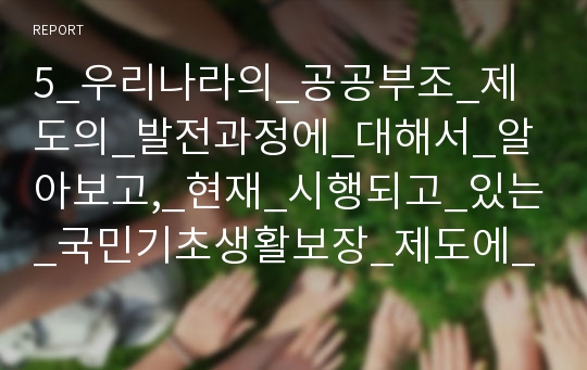 5_우리나라의_공공부조_제도의_발전과정에_대해서_알아보고,_현재_시행되고_있는_국민기초생활보장_제도에_대해서_구체적으로_정리하시오.