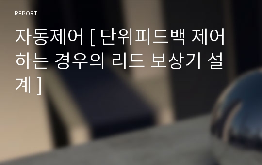 자동제어 [ 단위피드백 제어 하는 경우의 리드 보상기 설계 ]