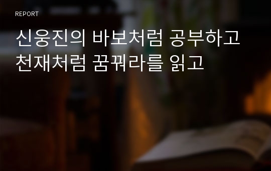 신웅진의 바보처럼 공부하고 천재처럼 꿈꿔라를 읽고