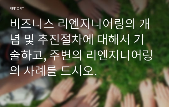 비즈니스 리엔지니어링의 개념 및 추진절차에 대해서 기술하고, 주변의 리엔지니어링의 사례를 드시오.