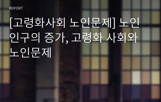 [고령화사회 노인문제] 노인인구의 증가, 고령화 사회와 노인문제