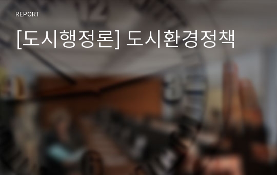 [도시행정론] 도시환경정책