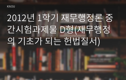 2012년 1학기 재무행정론 중간시험과제물 D형(재무행정의 기초가 되는 헌법질서)