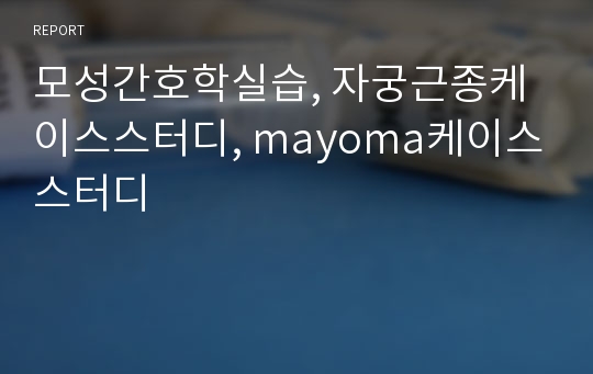 모성간호학실습, 자궁근종케이스스터디, mayoma케이스스터디