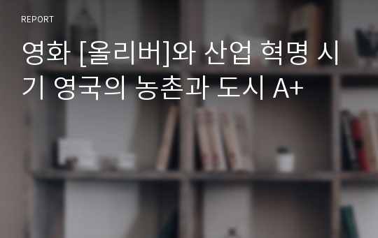 영화 [올리버]와 산업 혁명 시기 영국의 농촌과 도시 A+