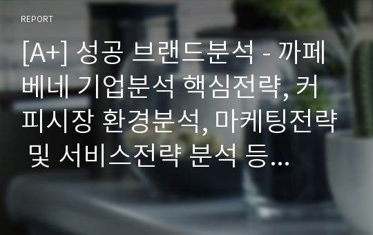 [A+] 성공 브랜드분석 - 까페베네 기업분석 핵심전략, 커피시장 환경분석, 마케팅전략 및 서비스전략 분석 등 (HWP)