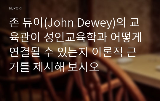 존 듀이(John Dewey)의 교육관이 성인교육학과 어떻게 연결될 수 있는지 이론적 근거를 제시해 보시오