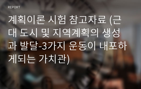 계획이론 시험 참고자료 (근대 도시 및 지역계획의 생성과 발달-3가지 운동이 내포하게되는 가치관)