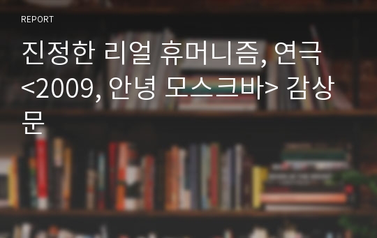 진정한 리얼 휴머니즘, 연극 &lt;2009, 안녕 모스크바&gt; 감상문