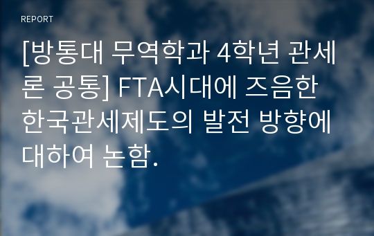 [방통대 무역학과 4학년 관세론 공통] FTA시대에 즈음한 한국관세제도의 발전 방향에 대하여 논함.