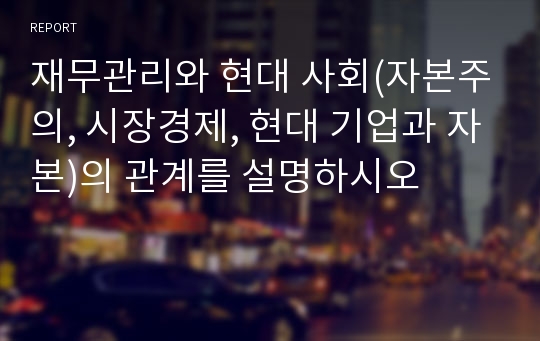 재무관리와 현대 사회(자본주의, 시장경제, 현대 기업과 자본)의 관계를 설명하시오