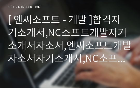 [ 엔씨소프트 - 개발 ]합격자기소개서,NC소프트개발자기소개서자소서,엔씨소프트개발자소서자기소개서,NC소프트개발자기소개서샘플,엔씨소프트개발자기소개서예문,자기소개서자소서견본,기업자기소개서