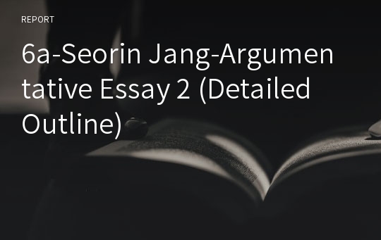 6a-Seorin Jang-Argumentative Essay 2 (Detailed Outline)