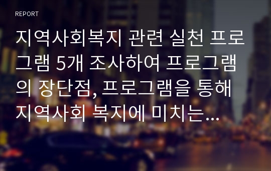 지역사회복지 관련 실천 프로그램 5개 조사하여 프로그램의 장단점, 프로그램을 통해 지역사회 복지에 미치는 영향에 대해 분석