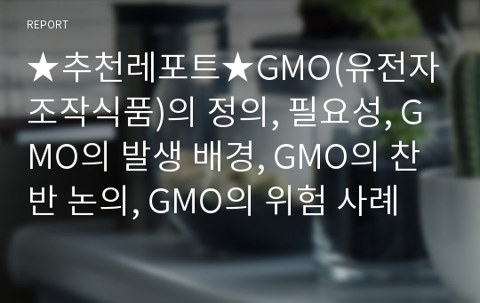 ★추천레포트★GMO(유전자 조작식품)의 정의, 필요성, GMO의 발생 배경, GMO의 찬반 논의, GMO의 위험 사례 및 GMO에 대한 우리의 견해