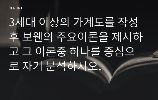 3세대 이상의 가계도를 작성 후 보웬의 주요이론을 제시하고 그 이론중 하나를 중심으로 자기 분석하시오.