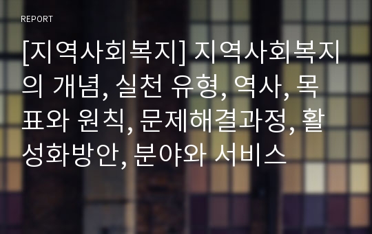 [지역사회복지] 지역사회복지의 개념, 실천 유형, 역사, 목표와 원칙, 문제해결과정, 활성화방안, 분야와 서비스