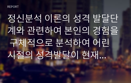 정신분석 이론의 성격 발달단계와 관련하여 본인의 경험을 구체적으로 분석하여 어린 시절의 성격발달이 현재의 성격적인 특성에 미친 영향을 설명하시오