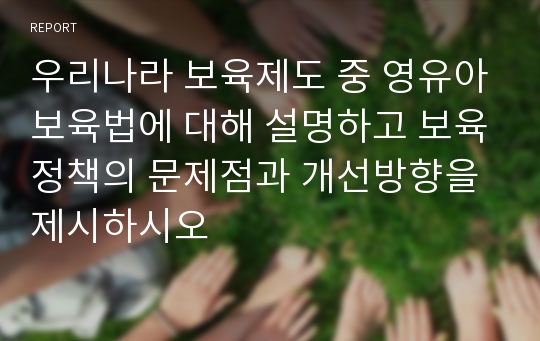 우리나라 보육제도 중 영유아보육법에 대해 설명하고 보육정책의 문제점과 개선방향을 제시하시오