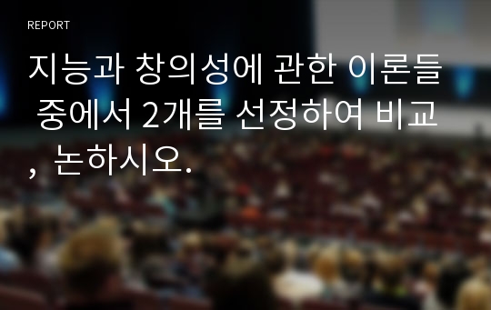 지능과 창의성에 관한 이론들 중에서 2개를 선정하여 비교,  논하시오.