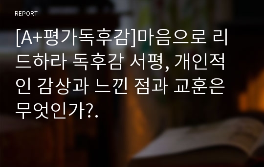 [A+평가독후감]마음으로 리드하라 독후감 서평, 개인적인 감상과 느낀 점과 교훈은 무엇인가?.