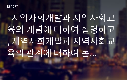   지역사회개발과 지역사회교육의 개념에 대하여 설명하고, 지역사회개발과 지역사회교육의 관계에 대하여 논하시오.