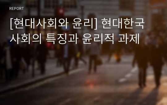 [현대사회와 윤리] 현대한국사회의 특징과 윤리적 과제